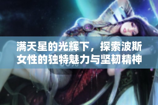 满天星的光辉下，探索波斯女性的独特魅力与坚韧精神