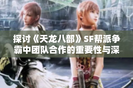 探讨《天龙八部》SF帮派争霸中团队合作的重要性与深远影响