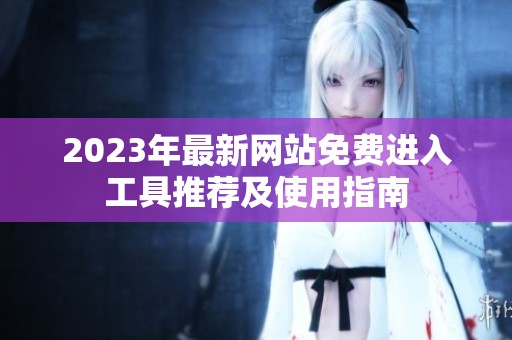 2023年最新网站免费进入工具推荐及使用指南
