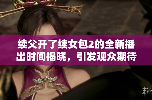 续父开了续女包2的全新播出时间揭晓，引发观众期待