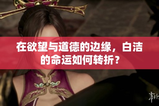 在欲望与道德的边缘，白洁的命运如何转折？