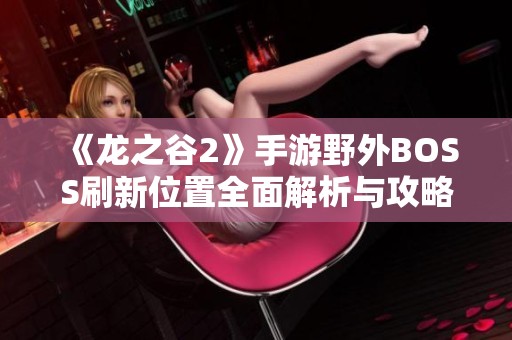 《龙之谷2》手游野外BOSS刷新位置全面解析与攻略分享