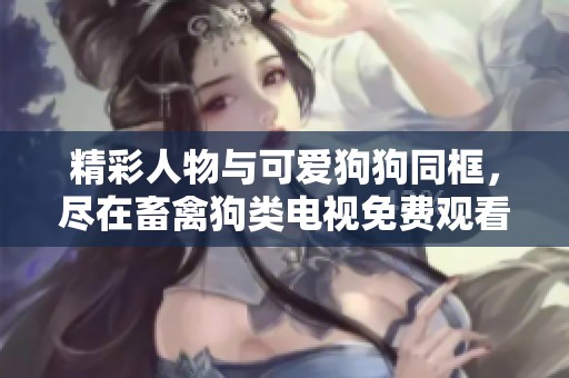 精彩人物与可爱狗狗同框，尽在畜禽狗类电视免费观看频道