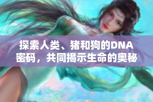 探索人类、猪和狗的DNA密码，共同揭示生命的奥秘与联系