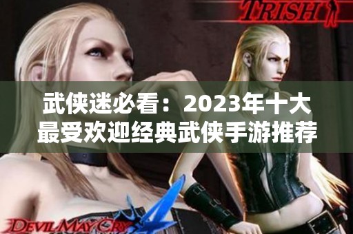武侠迷必看：2023年十大最受欢迎经典武侠手游推荐