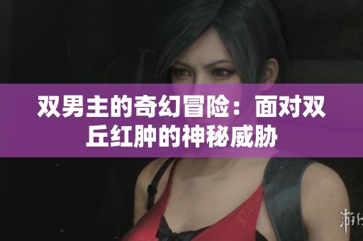 双男主的奇幻冒险：面对双丘红肿的神秘威胁