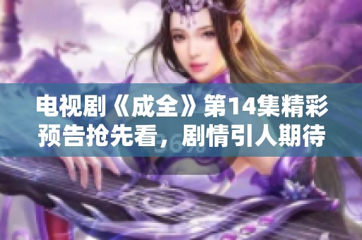 电视剧《成全》第14集精彩预告抢先看，剧情引人期待！
