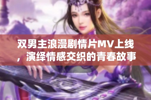 双男主浪漫剧情片MV上线，演绎情感交织的青春故事