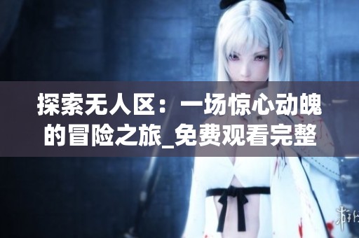 探索无人区：一场惊心动魄的冒险之旅_免费观看完整版