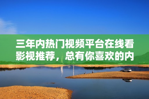 三年内热门视频平台在线看影视推荐，总有你喜欢的内容！