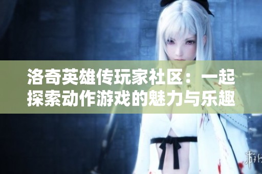 洛奇英雄传玩家社区：一起探索动作游戏的魅力与乐趣
