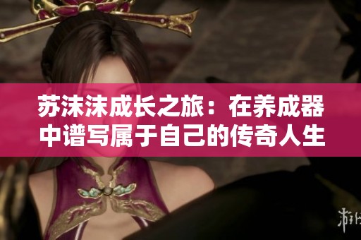 苏沫沫成长之旅：在养成器中谱写属于自己的传奇人生