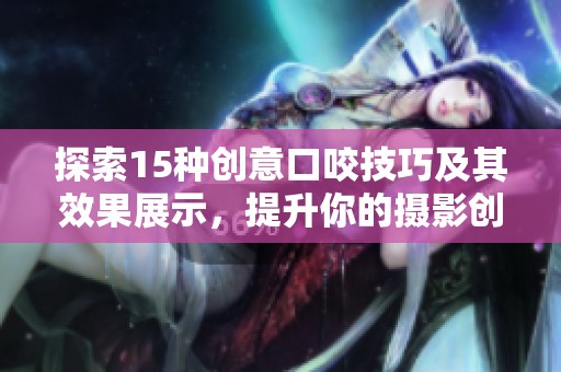 探索15种创意口咬技巧及其效果展示，提升你的摄影创意与技巧