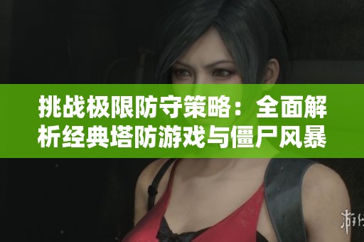 挑战极限防守策略：全面解析经典塔防游戏与僵尸风暴攻略