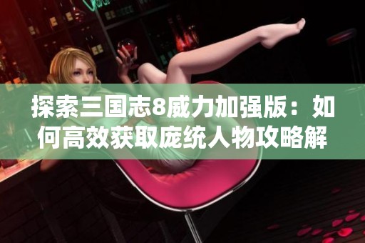 探索三国志8威力加强版：如何高效获取庞统人物攻略解析
