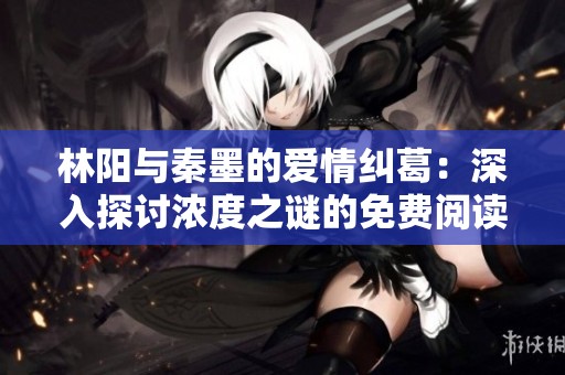 林阳与秦墨的爱情纠葛：深入探讨浓度之谜的免费阅读体验