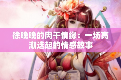 徐晚晚的肉干情缘：一场高潮迭起的情感故事