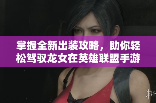 掌握全新出装攻略，助你轻松驾驭龙女在英雄联盟手游中称霸战场