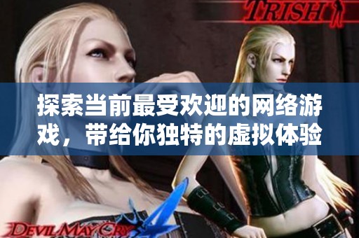 探索当前最受欢迎的网络游戏，带给你独特的虚拟体验和乐趣