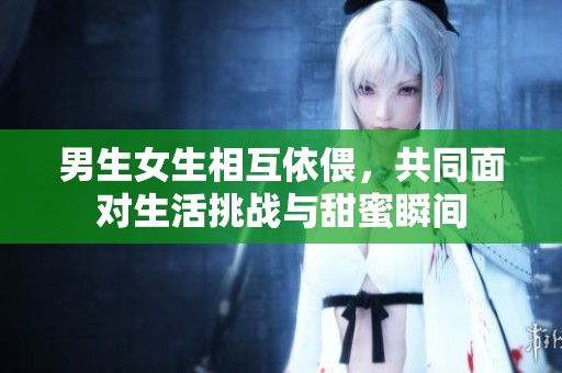 男生女生相互依偎，共同面对生活挑战与甜蜜瞬间