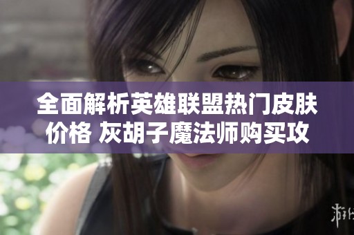 全面解析英雄联盟热门皮肤价格 灰胡子魔法师购买攻略分享