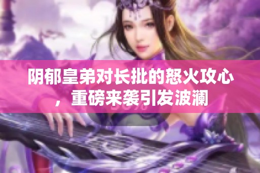 阴郁皇弟对长批的怒火攻心，重磅来袭引发波澜
