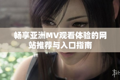 畅享亚洲MV观看体验的网站推荐与入口指南
