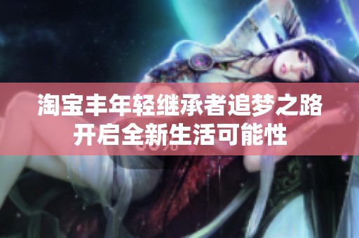 淘宝丰年轻继承者追梦之路开启全新生活可能性