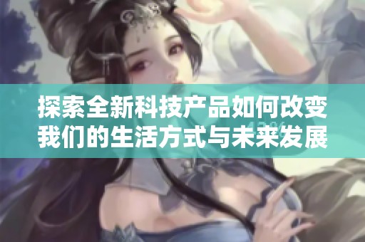 探索全新科技产品如何改变我们的生活方式与未来发展