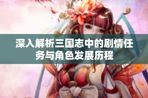 深入解析三国志中的剧情任务与角色发展历程