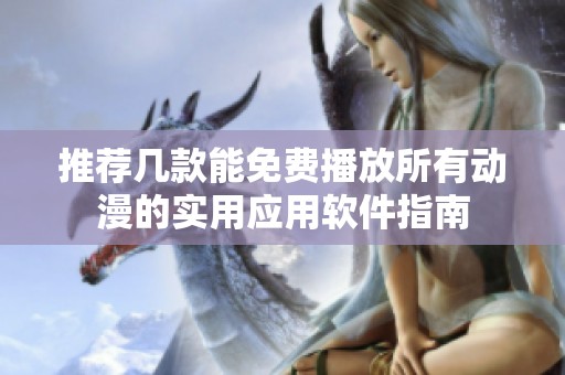 推荐几款能免费播放所有动漫的实用应用软件指南