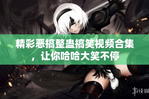 精彩恶搞整蛊搞笑视频合集，让你哈哈大笑不停