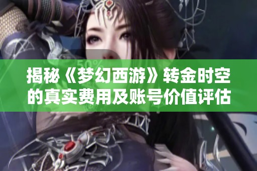 揭秘《梦幻西游》转金时空的真实费用及账号价值评估标准