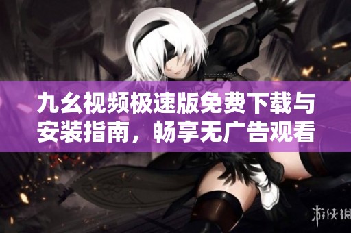 九幺视频极速版免费下载与安装指南，畅享无广告观看体验