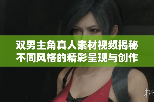 双男主角真人素材视频揭秘不同风格的精彩呈现与创作灵感