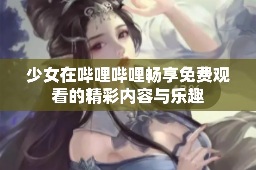 少女在哔哩哔哩畅享免费观看的精彩内容与乐趣