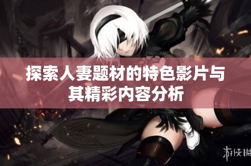 探索人妻题材的特色影片与其精彩内容分析
