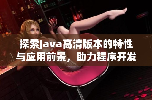 探索Java高清版本的特性与应用前景，助力程序开发新体验