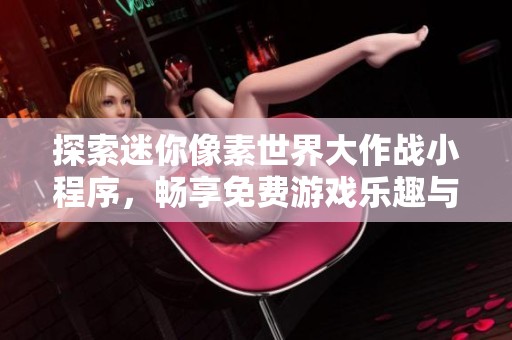 探索迷你像素世界大作战小程序，畅享免费游戏乐趣与挑战