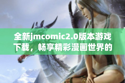 全新jmcomic2.0版本游戏下载，畅享精彩漫画世界的无限乐趣