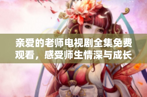 亲爱的老师电视剧全集免费观看，感受师生情深与成长故事