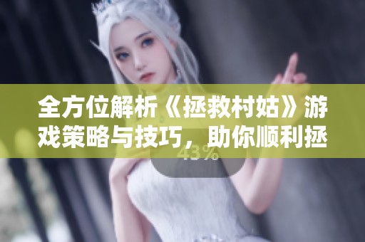 全方位解析《拯救村姑》游戏策略与技巧，助你顺利拯救村庄