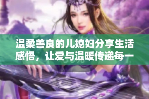 温柔善良的儿媳妇分享生活感悟，让爱与温暖传递每一天