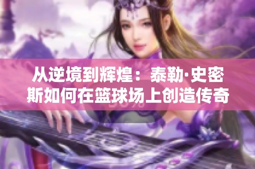 从逆境到辉煌：泰勒·史密斯如何在篮球场上创造传奇