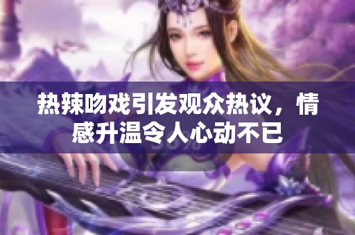 热辣吻戏引发观众热议，情感升温令人心动不已