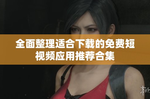 全面整理适合下载的免费短视频应用推荐合集