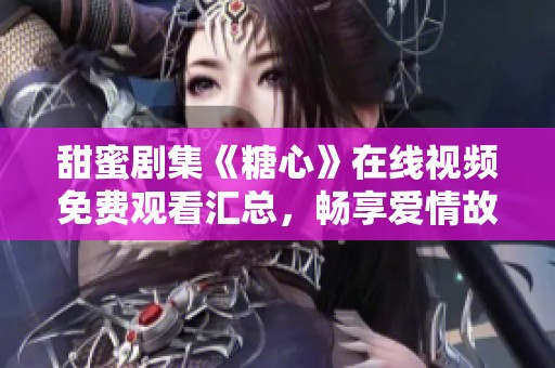 甜蜜剧集《糖心》在线视频免费观看汇总，畅享爱情故事