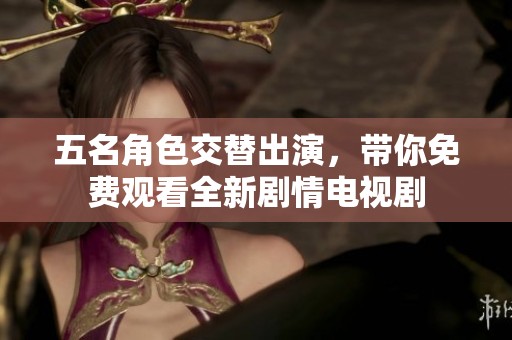 五名角色交替出演，带你免费观看全新剧情电视剧