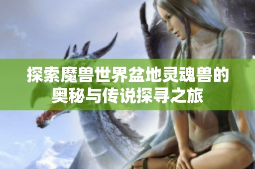 探索魔兽世界盆地灵魂兽的奥秘与传说探寻之旅