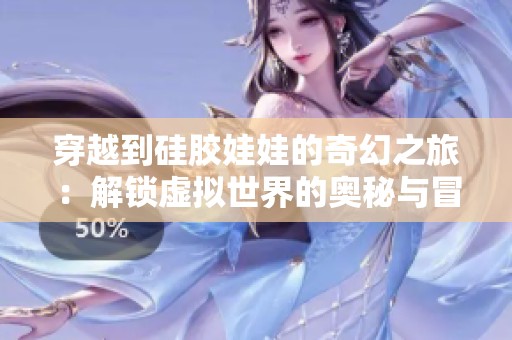 穿越到硅胶娃娃的奇幻之旅：解锁虚拟世界的奥秘与冒险